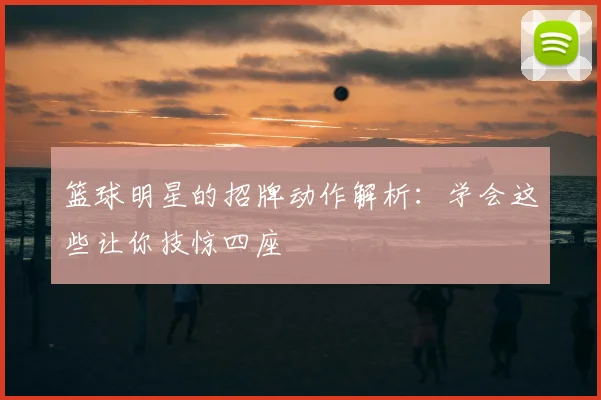 篮球明星的招牌动作解析：学会这些让你技惊四座