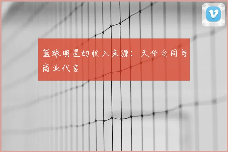篮球明星的收入来源：天价合同与商业代言